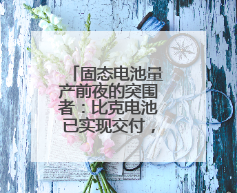固态电池量产前夜的突围者：比克电池已实现交付，数据领先