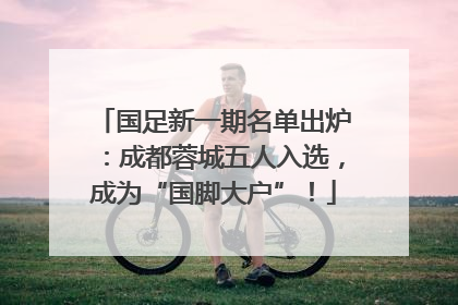 国足新一期名单出炉：成都蓉城五人入选，成为“国脚大户”！