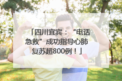四川宜宾：“电话急救”成功指导心肺复苏超800例！