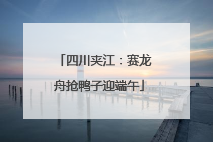 四川夹江：赛龙舟抢鸭子迎端午