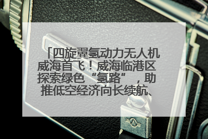 四旋翼氢动力无人机威海首飞！威海临港区探索绿色“氢路”，助推低空经济向长续航、大载重“进化”