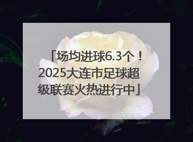 场均进球6.3个！2025大连市足球超级联赛火热进行中