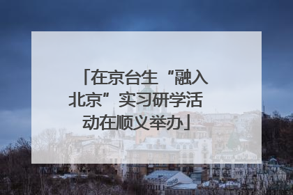 在京台生“融入北京”实习研学活动在顺义举办