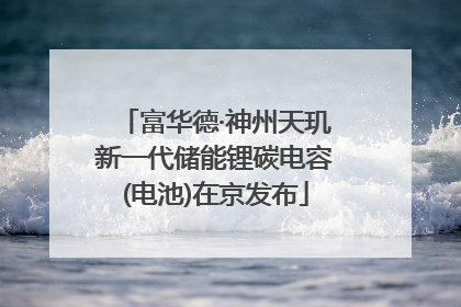 富华德·神州天玑新一代储能锂碳电容(电池)在京发布