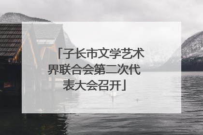 子长市文学艺术界联合会第二次代表大会召开