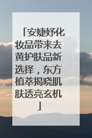 安婕妤化妆品带来去黄护肤品新选择，东方植萃揭晓肌肤透亮玄机