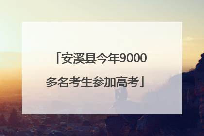 安溪县今年9000多名考生参加高考