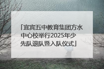 宜宾五中教育集团方水中心校举行2025年少先队退队暨入队仪式