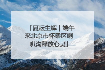 夏耘生辉｜端午来北京市怀柔区喇叭沟释放心灵