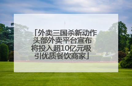 外卖三国杀新动作 头部外卖平台宣布将投入超10亿元吸引优质餐饮商家
