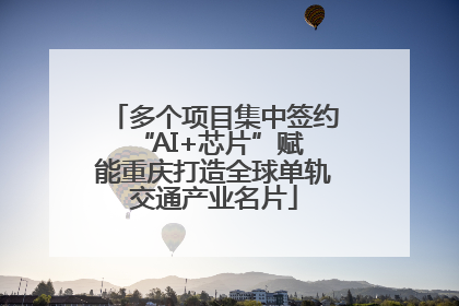 多个项目集中签约 “AI+芯片”赋能重庆打造全球单轨交通产业名片