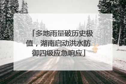 多地雨量破历史极值，湖南启动洪水防御四级应急响应