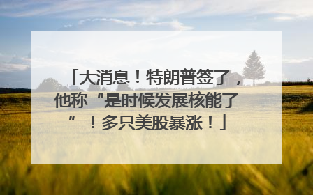 大消息！特朗普签了，他称“是时候发展核能了”！多只美股暴涨！