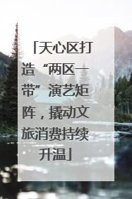天心区打造“两区一带”演艺矩阵，撬动文旅消费持续升温