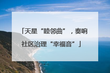 天星“睦邻曲”，奏响社区治理“幸福音”
