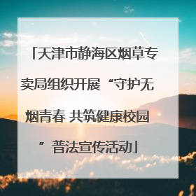 天津市静海区烟草专卖局组织开展“守护无烟青春 共筑健康校园”普法宣传活动