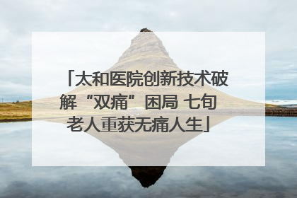 太和医院创新技术破解“双痛”困局 七旬老人重获无痛人生