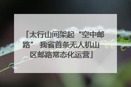 太行山间架起“空中邮路” 我省首条无人机山区邮路常态化运营