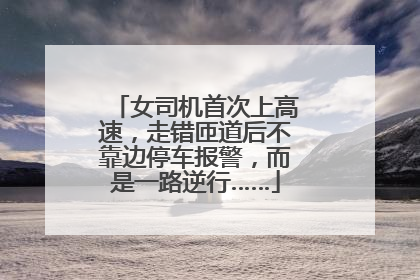 女司机首次上高速，走错匝道后不靠边停车报警，而是一路逆行……