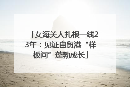 女海关人扎根一线23年：见证自贸港“样板间”蓬勃成长