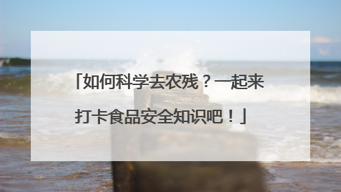 如何科学去农残？一起来打卡食品安全知识吧！
