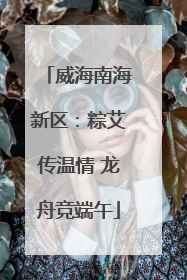 威海南海新区：粽艾传温情 龙舟竞端午