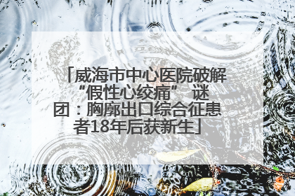 威海市中心医院破解 “假性心绞痛” 谜团：胸廓出口综合征患者18年后获新生
