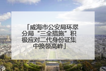 威海市公安局环翠分局“三全措施”积极应对二代身份证集中换领高峰