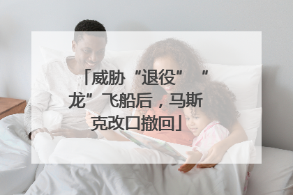 威胁“退役”“龙”飞船后，马斯克改口撤回