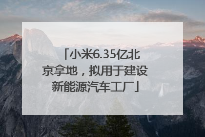 小米6.35亿北京拿地，拟用于建设新能源汽车工厂