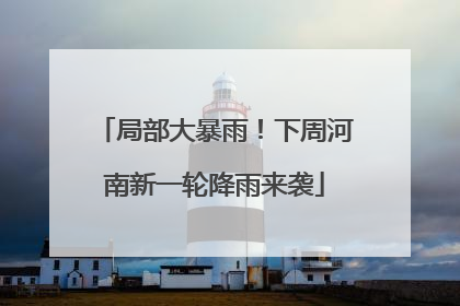 局部大暴雨！下周河南新一轮降雨来袭