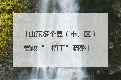 山东多个县（市、区）党政“一把手”调整