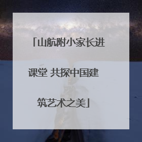 山航附小家长进课堂 共探中国建筑艺术之美