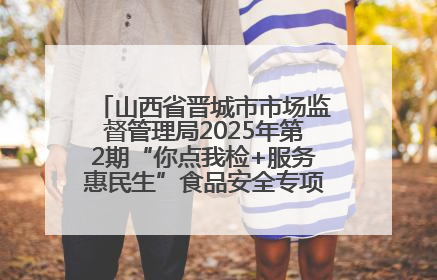 山西省晋城市市场监督管理局2025年第2期“你点我检+服务惠民生”食品安全专项监督抽检信息通告