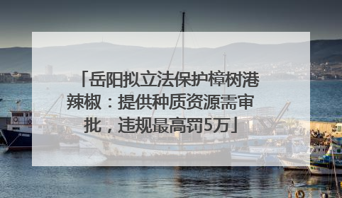 岳阳拟立法保护樟树港辣椒：提供种质资源需审批，违规最高罚5万
