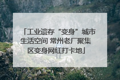 工业遗存“变身”城市生活空间 常州老厂聚集区变身网红打卡地