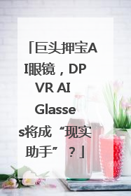 巨头押宝AI眼镜，DPVR AI Glasses将成“现实助手”？