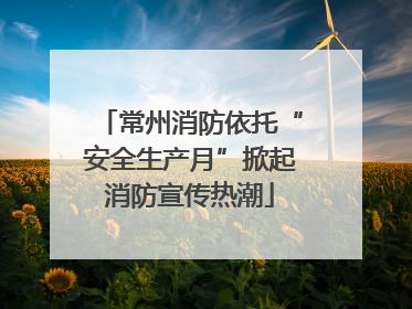 常州消防依托“安全生产月”掀起消防宣传热潮