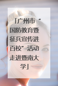 广州市“国防教育暨征兵宣传进百校”活动走进暨南大学