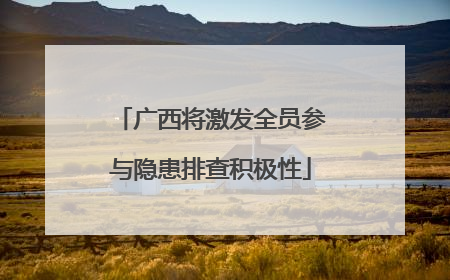 广西将激发全员参与隐患排查积极性