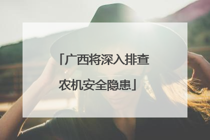 广西将深入排查农机安全隐患