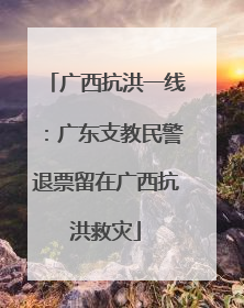广西抗洪一线：广东支教民警退票留在广西抗洪救灾