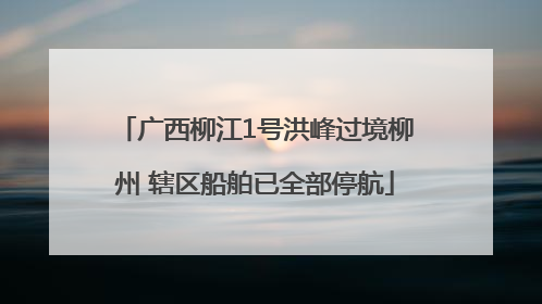 广西柳江1号洪峰过境柳州 辖区船舶已全部停航