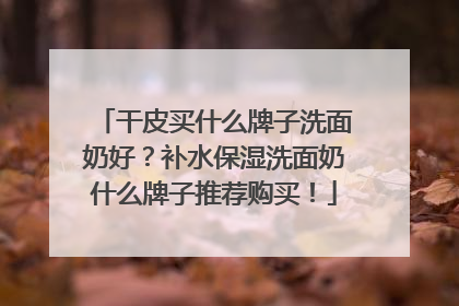 干皮买什么牌子洗面奶好？补水保湿洗面奶什么牌子推荐购买！