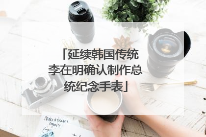 延续韩国传统 李在明确认制作总统纪念手表