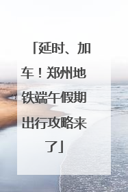 延时、加车！郑州地铁端午假期出行攻略来了