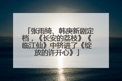 张雨绮、韩庚新剧定档，《长安的荔枝》《临江仙》中挤进了《绽放的许开心》