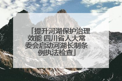 提升河湖保护治理效能 四川省人大常委会启动河湖长制条例执法检查