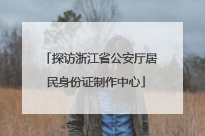 探访浙江省公安厅居民身份证制作中心