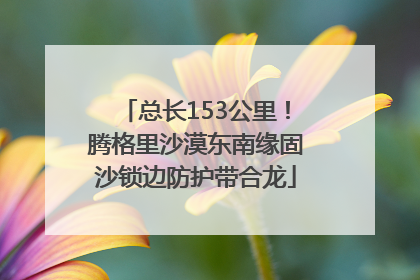 总长153公里！腾格里沙漠东南缘固沙锁边防护带合龙